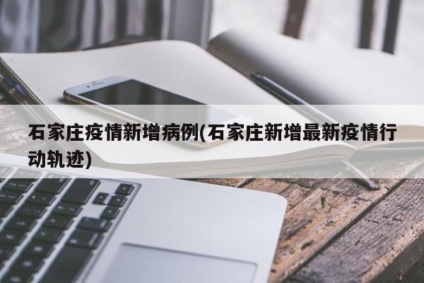 石家庄疫情新增病例(石家庄新增最新疫情行动轨迹)