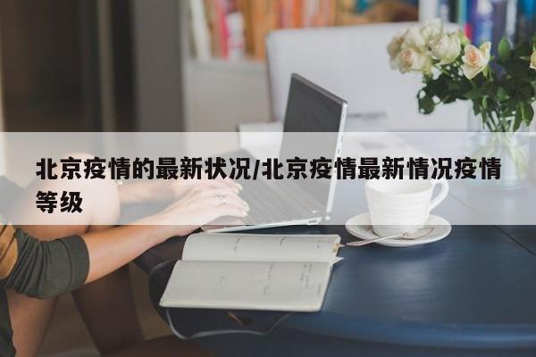 北京疫情的最新状况/北京疫情最新情况疫情等级