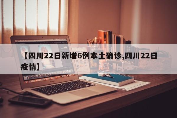 【四川22日新增6例本土确诊,四川22日疫情】