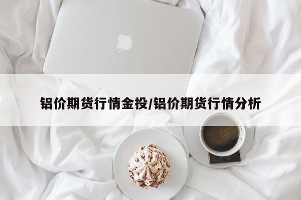 铝价期货行情金投/铝价期货行情分析