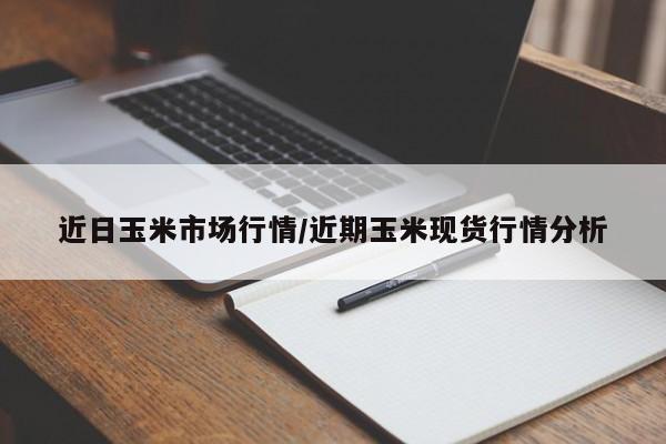 近日玉米市场行情/近期玉米现货行情分析