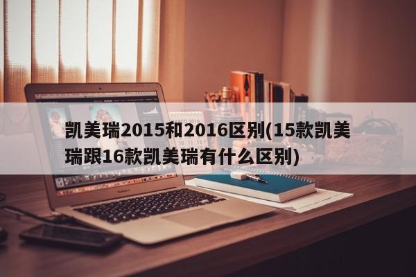 凯美瑞2015和2016区别(15款凯美瑞跟16款凯美瑞有什么区别)