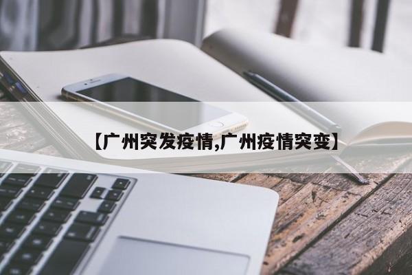 【广州突发疫情,广州疫情突变】