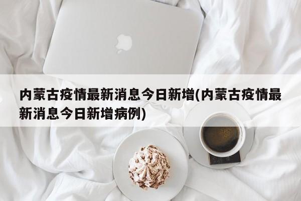 内蒙古疫情最新消息今日新增(内蒙古疫情最新消息今日新增病例)