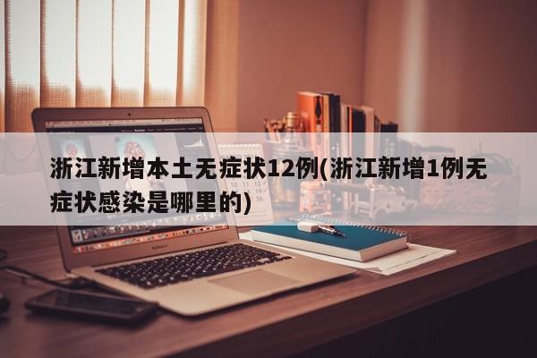 浙江新增本土无症状12例(浙江新增1例无症状感染是哪里的)