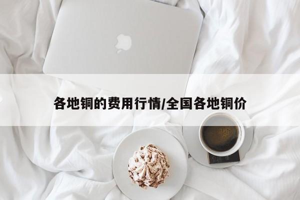 各地铜的费用行情/全国各地铜价