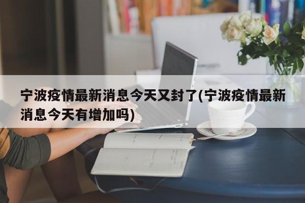 宁波疫情最新消息今天又封了(宁波疫情最新消息今天有增加吗)
