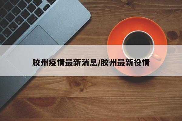胶州疫情最新消息/胶州最新役情