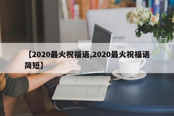 【2020最火祝福语,2020最火祝福语简短】