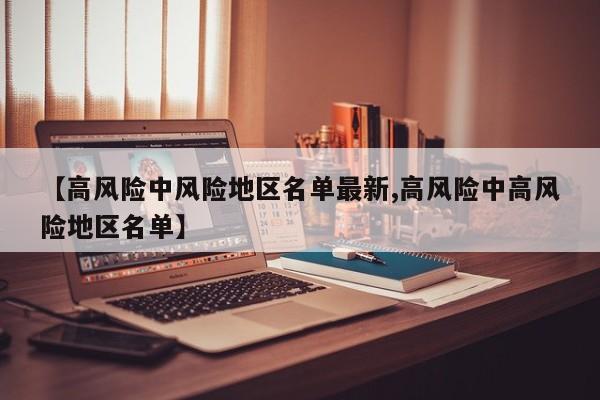 【高风险中风险地区名单最新,高风险中高风险地区名单】