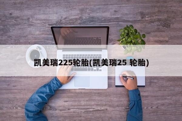 凯美瑞225轮胎(凯美瑞25 轮胎)