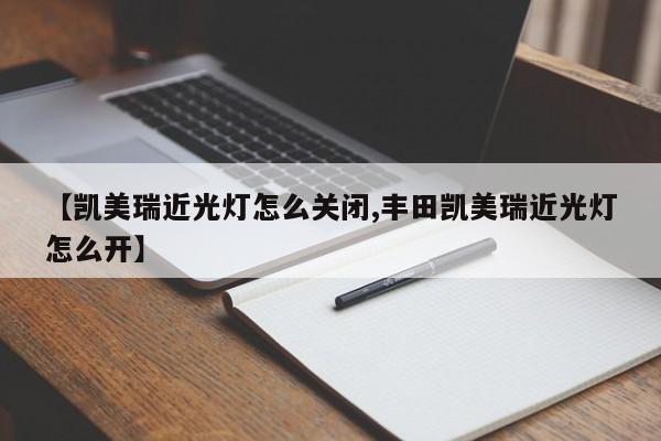【凯美瑞近光灯怎么关闭,丰田凯美瑞近光灯怎么开】