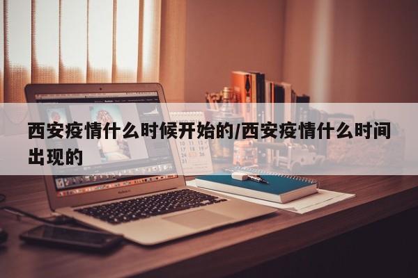 西安疫情什么时候开始的/西安疫情什么时间出现的