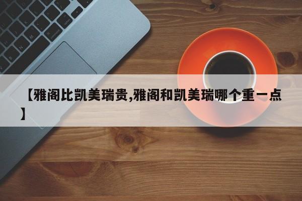 【雅阁比凯美瑞贵,雅阁和凯美瑞哪个重一点】