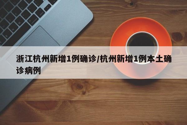 浙江杭州新增1例确诊/杭州新增1例本土确诊病例