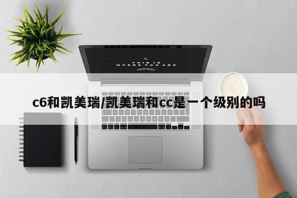 c6和凯美瑞/凯美瑞和cc是一个级别的吗