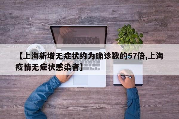 【上海新增无症状约为确诊数的57倍,上海疫情无症状感染者】