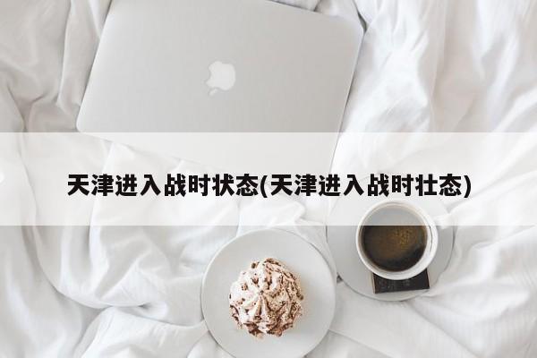 天津进入战时状态(天津进入战时壮态)