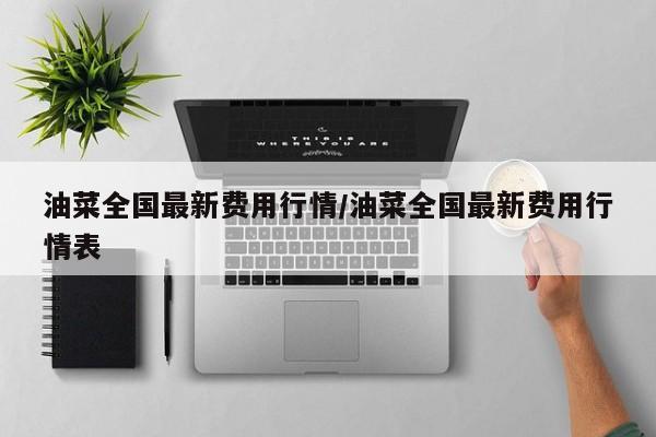 油菜全国最新费用行情/油菜全国最新费用行情表