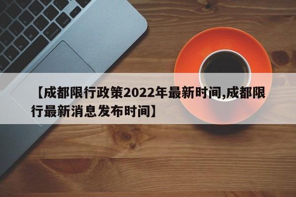 【成都限行政策2022年最新时间,成都限行最新消息发布时间】