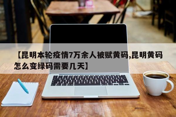 【昆明本轮疫情7万余人被赋黄码,昆明黄码怎么变绿码需要几天】