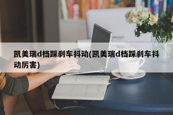 凯美瑞d档踩刹车抖动(凯美瑞d档踩刹车抖动厉害)