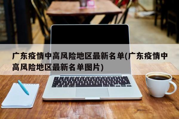 广东疫情中高风险地区最新名单(广东疫情中高风险地区最新名单图片)
