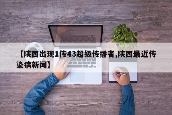 【陕西出现1传43超级传播者,陕西最近传染病新闻】
