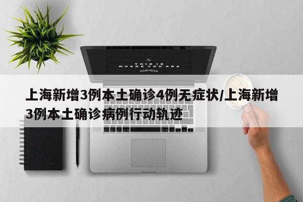 上海新增3例本土确诊4例无症状/上海新增3例本土确诊病例行动轨迹