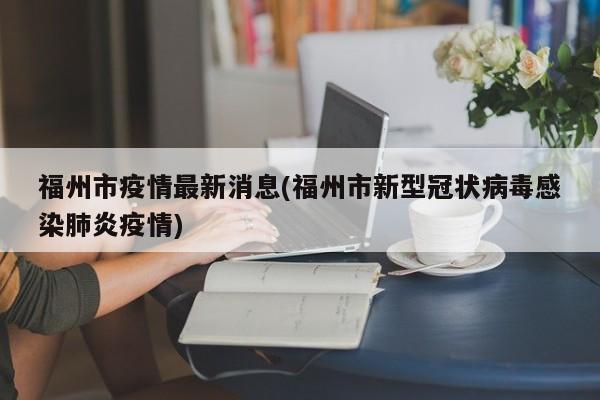 福州市疫情最新消息(福州市新型冠状病毒感染肺炎疫情)