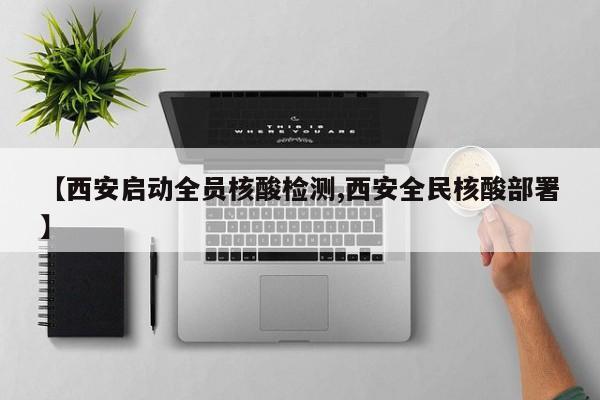 【西安启动全员核酸检测,西安全民核酸部署】