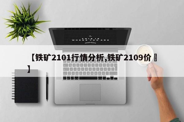 【铁矿2101行情分析,铁矿2109价挌】