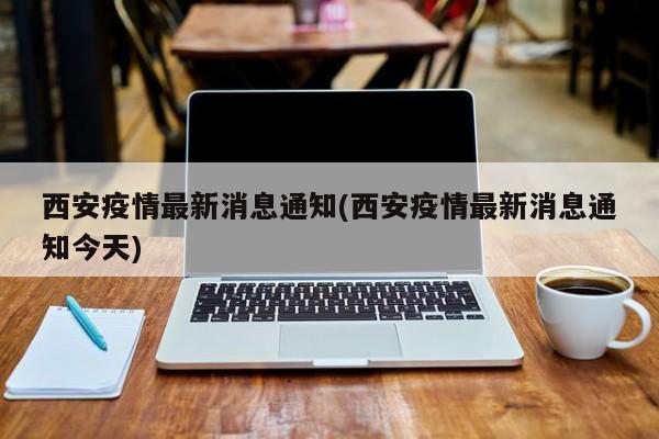 西安疫情最新消息通知(西安疫情最新消息通知今天)