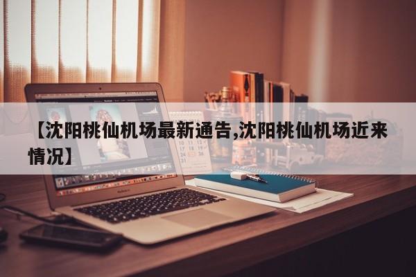 【沈阳桃仙机场最新通告,沈阳桃仙机场近来情况】
