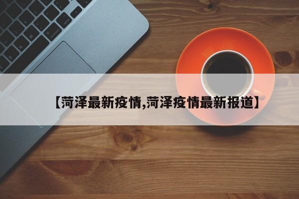 【菏泽最新疫情,菏泽疫情最新报道】