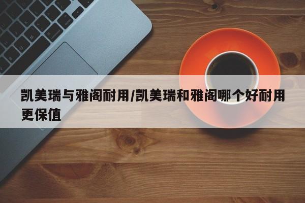 凯美瑞与雅阁耐用/凯美瑞和雅阁哪个好耐用更保值