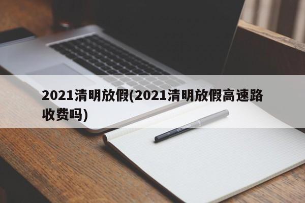 2021清明放假(2021清明放假高速路收费吗)