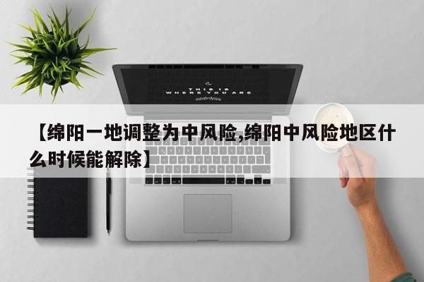 【绵阳一地调整为中风险,绵阳中风险地区什么时候能解除】