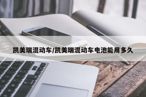 凯美瑞混动车/凯美瑞混动车电池能用多久