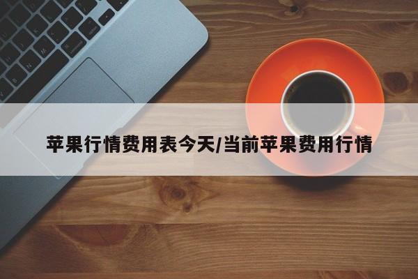 苹果行情费用表今天/当前苹果费用行情