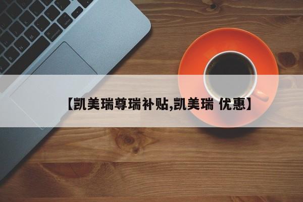 【凯美瑞尊瑞补贴,凯美瑞 优惠】