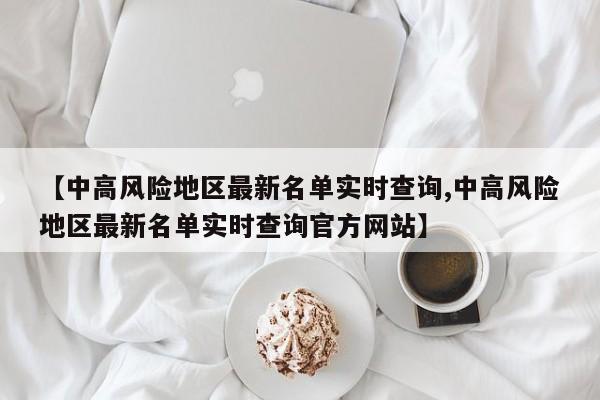 【中高风险地区最新名单实时查询,中高风险地区最新名单实时查询官方网站】