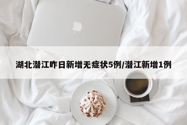湖北潜江昨日新增无症状5例/潜江新增1例