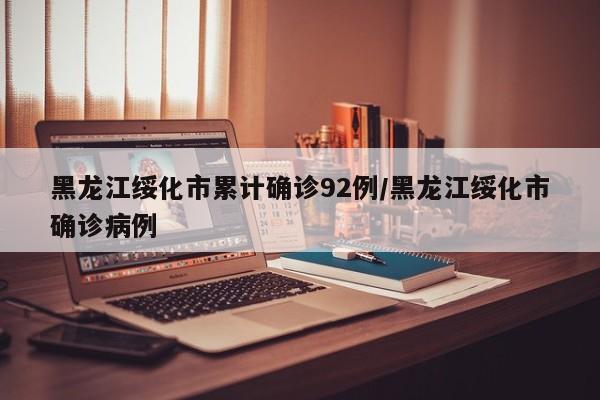 黑龙江绥化市累计确诊92例/黑龙江绥化市确诊病例