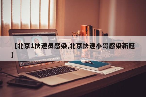 【北京1快递员感染,北京快递小哥感染新冠】
