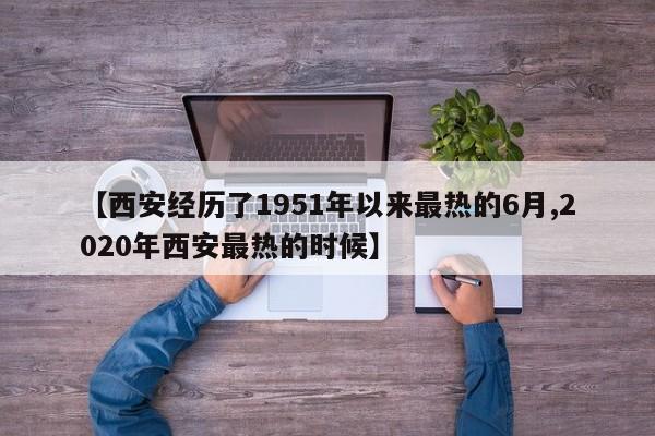 【西安经历了1951年以来最热的6月,2020年西安最热的时候】