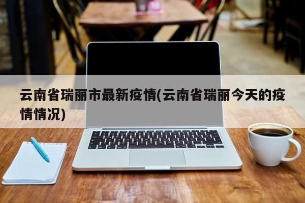 云南省瑞丽市最新疫情(云南省瑞丽今天的疫情情况)