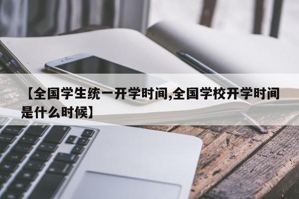 【全国学生统一开学时间,全国学校开学时间是什么时候】