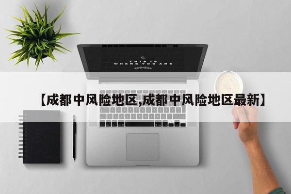 【成都中风险地区,成都中风险地区最新】