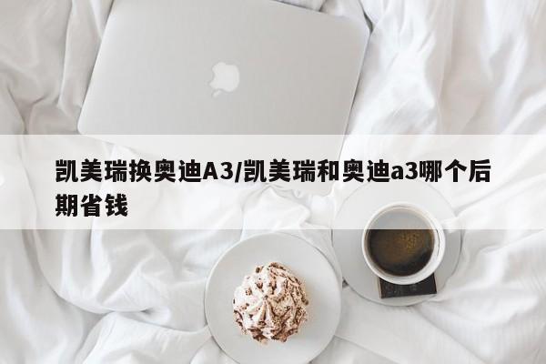 凯美瑞换奥迪A3/凯美瑞和奥迪a3哪个后期省钱